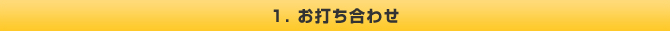 1．お打ち合わせ
