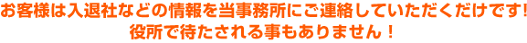 お客様は入退社 などの情報を当事務所にご連絡していただくだけです!役所で待たされる事もありません!