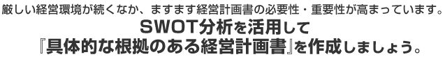厳しい経営環境が続くなか、ますます経営計画書の必要性・重要性が高まっています。SWOT分析を活用して 『具体的な根拠のある経営計画書』を作成しましょう。
