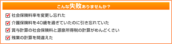 こんな失敗ありませんか？社会保険料率を変更し忘れた　介護保険料を40歳を過ぎていたのに引き忘れていた　賞与計算の社会保険料と源泉所得税の計算がめんどくさい　残業の計算を間違えた